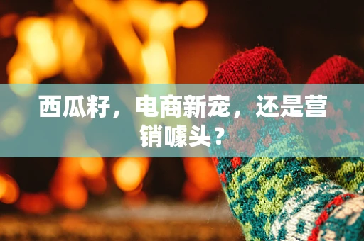 西瓜籽，电商新宠，还是营销噱头？