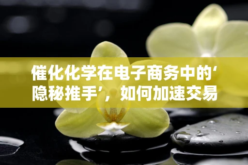 催化化学在电子商务中的‘隐秘推手’，如何加速交易，提升用户体验？