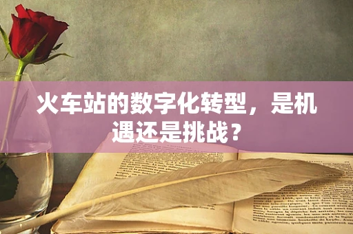 火车站的数字化转型，是机遇还是挑战？