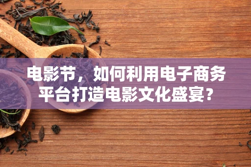 电影节，如何利用电子商务平台打造电影文化盛宴？