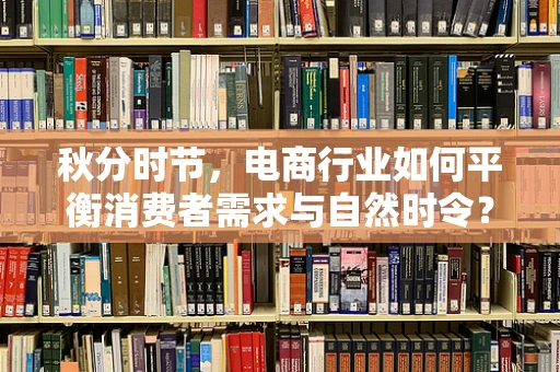 秋分时节，电商行业如何平衡消费者需求与自然时令？