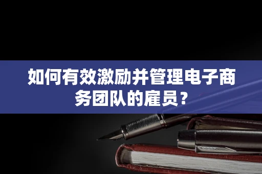 如何有效激励并管理电子商务团队的雇员？