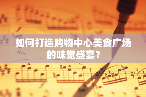 如何打造购物中心美食广场的味觉盛宴？