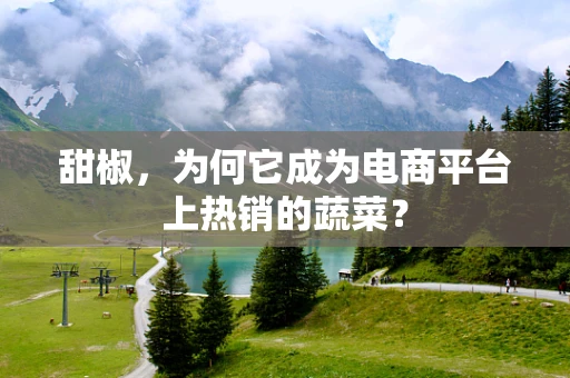 甜椒，为何它成为电商平台上热销的蔬菜？