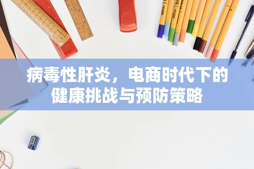 病毒性肝炎，电商时代下的健康挑战与预防策略