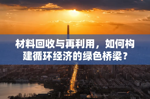 材料回收与再利用，如何构建循环经济的绿色桥梁？