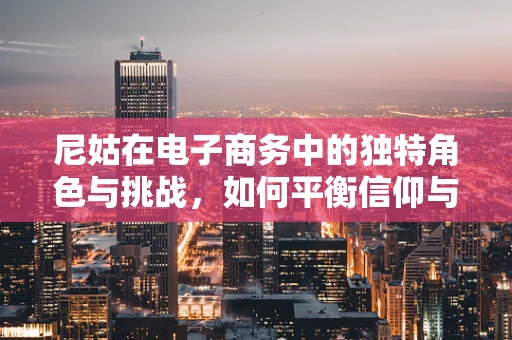 尼姑在电子商务中的独特角色与挑战，如何平衡信仰与商业？