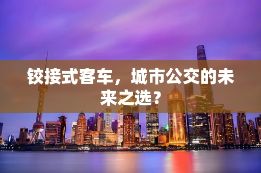 铰接式客车，城市公交的未来之选？
