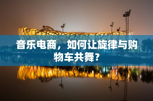 音乐电商，如何让旋律与购物车共舞？