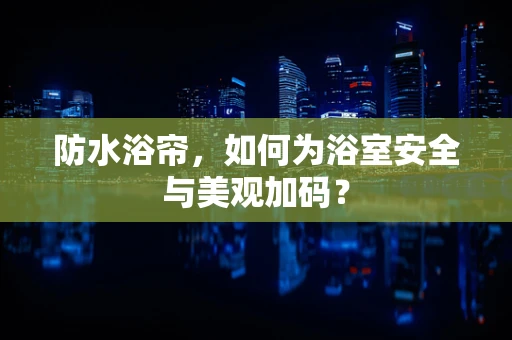 防水浴帘，如何为浴室安全与美观加码？