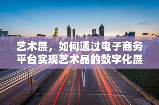 艺术展，如何通过电子商务平台实现艺术品的数字化展示与销售？