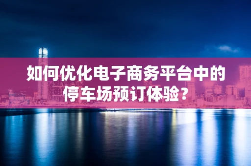 如何优化电子商务平台中的停车场预订体验？