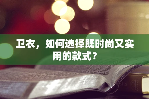 卫衣，如何选择既时尚又实用的款式？
