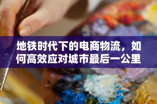 地铁时代下的电商物流，如何高效应对城市最后一公里？