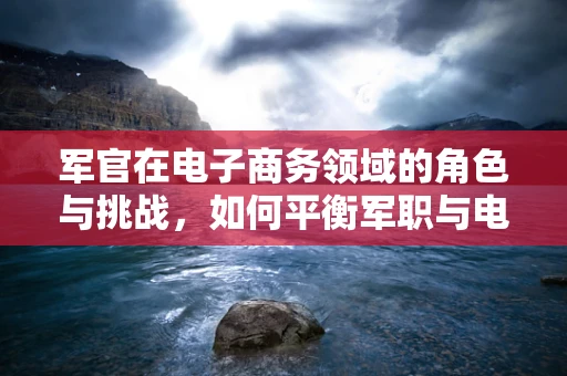 军官在电子商务领域的角色与挑战，如何平衡军职与电商创新？