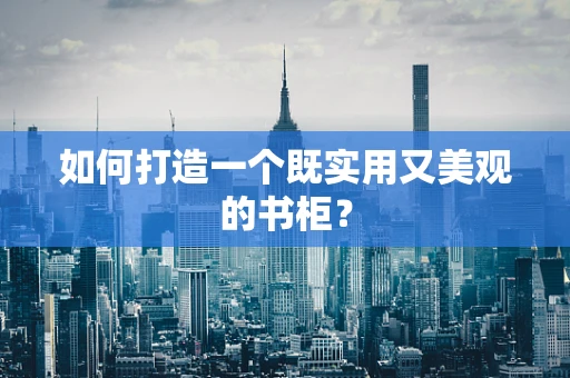 如何打造一个既实用又美观的书柜？