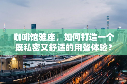 咖啡馆雅座，如何打造一个既私密又舒适的用餐体验？