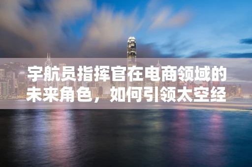 宇航员指挥官在电商领域的未来角色，如何引领太空经济新航向？