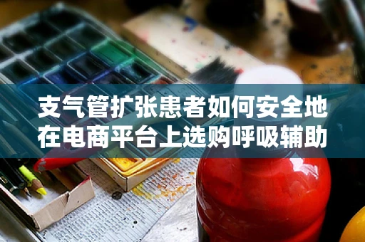 支气管扩张患者如何安全地在电商平台上选购呼吸辅助用品？