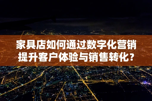 家具店如何通过数字化营销提升客户体验与销售转化？