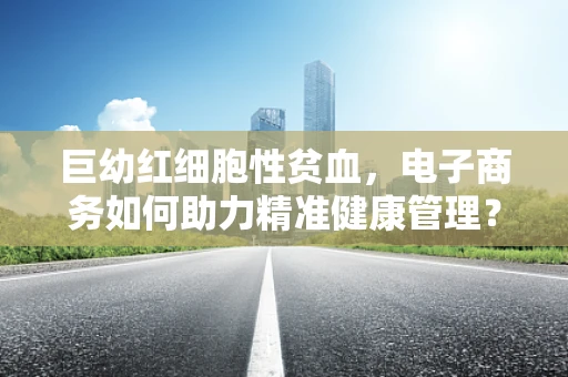 巨幼红细胞性贫血，电子商务如何助力精准健康管理？