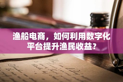 渔船电商，如何利用数字化平台提升渔民收益？