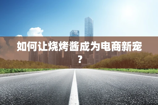 如何让烧烤酱成为电商新宠？