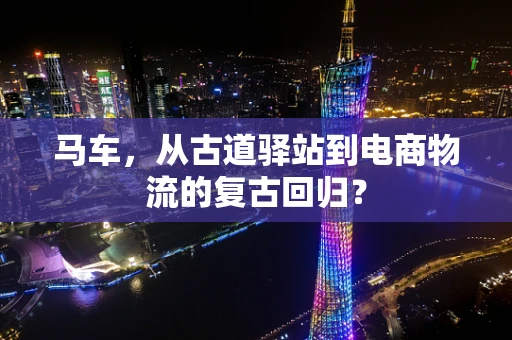 马车，从古道驿站到电商物流的复古回归？