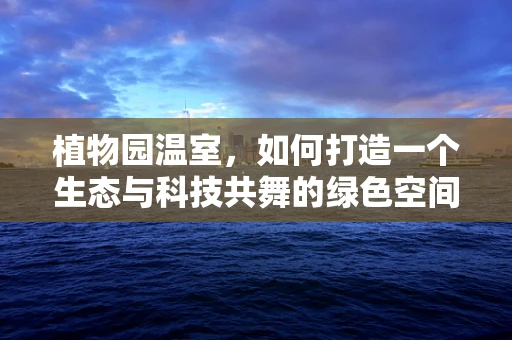 植物园温室，如何打造一个生态与科技共舞的绿色空间？