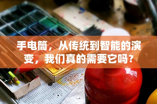 手电筒，从传统到智能的演变，我们真的需要它吗？