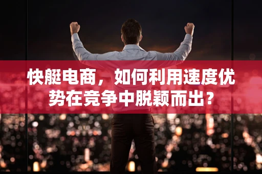 快艇电商，如何利用速度优势在竞争中脱颖而出？
