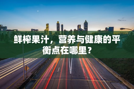 鲜榨果汁，营养与健康的平衡点在哪里？