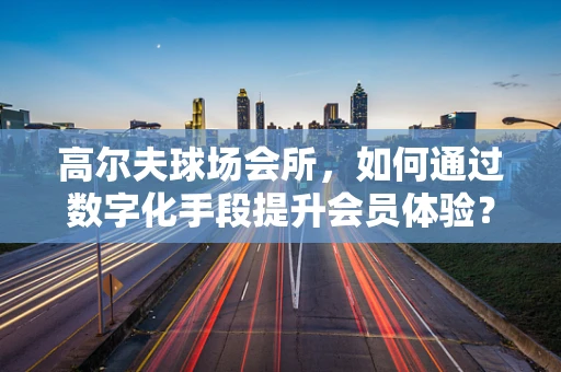 高尔夫球场会所，如何通过数字化手段提升会员体验？
