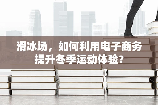 滑冰场，如何利用电子商务提升冬季运动体验？