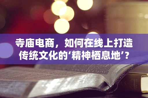 寺庙电商，如何在线上打造传统文化的‘精神栖息地’？