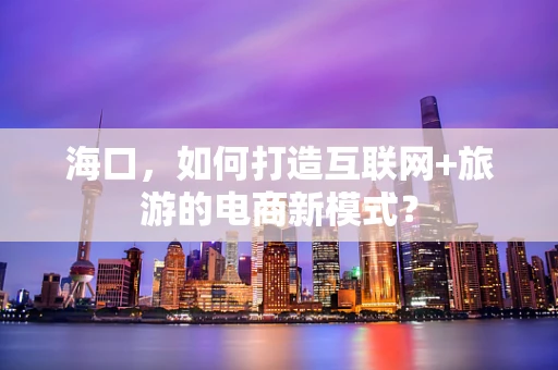 海口，如何打造互联网+旅游的电商新模式？