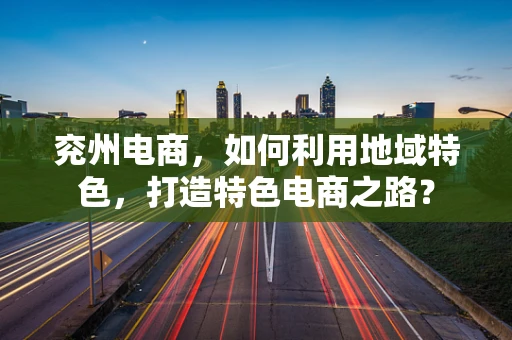 兖州电商，如何利用地域特色，打造特色电商之路？