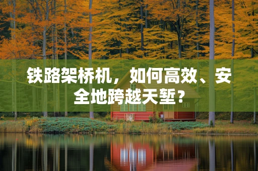 铁路架桥机，如何高效、安全地跨越天堑？