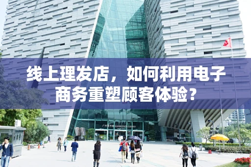 线上理发店，如何利用电子商务重塑顾客体验？