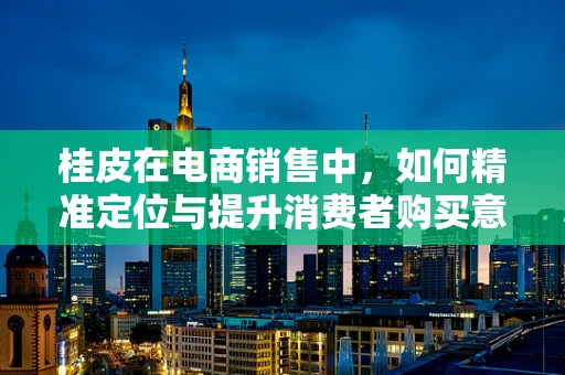 桂皮在电商销售中，如何精准定位与提升消费者购买意愿？