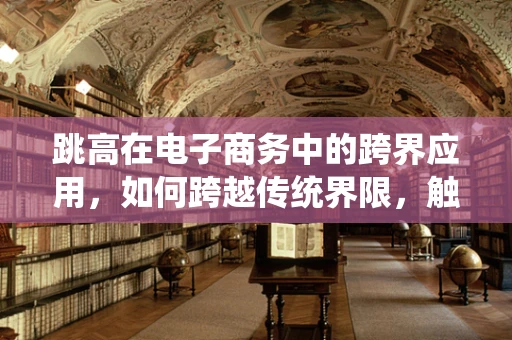 跳高在电子商务中的跨界应用，如何跨越传统界限，触达新高度？