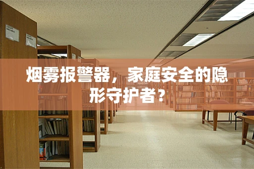 烟雾报警器，家庭安全的隐形守护者？