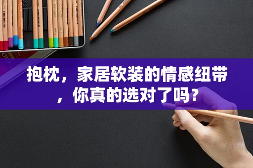 抱枕，家居软装的情感纽带，你真的选对了吗？