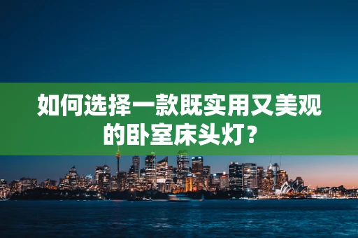 如何选择一款既实用又美观的卧室床头灯？