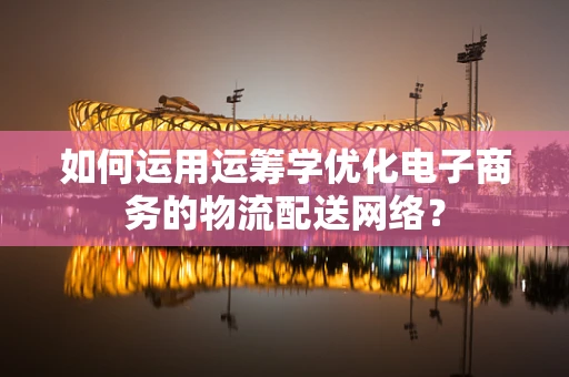如何运用运筹学优化电子商务的物流配送网络？