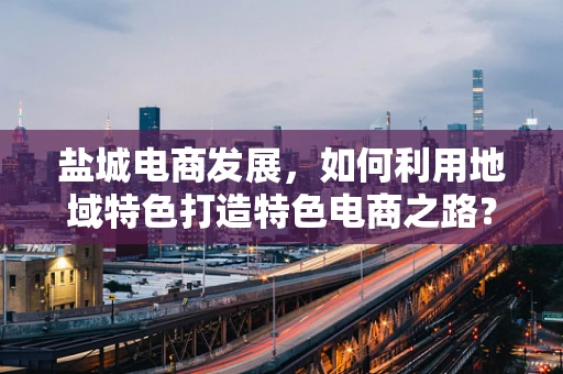 盐城电商发展，如何利用地域特色打造特色电商之路？