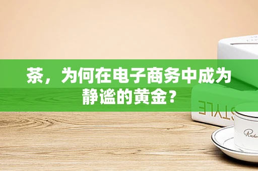 茶，为何在电子商务中成为静谧的黄金？