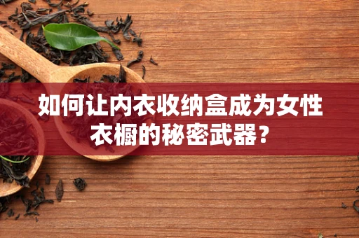 如何让内衣收纳盒成为女性衣橱的秘密武器？