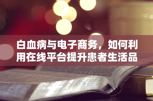 白血病与电子商务，如何利用在线平台提升患者生活品质？