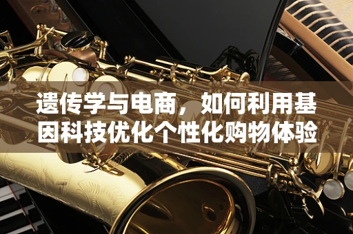 遗传学与电商，如何利用基因科技优化个性化购物体验？